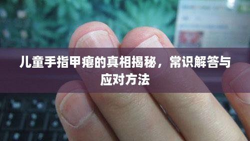 兒童手指甲癟的真相揭秘，常識解答與應(yīng)對方法