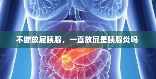 不斷放屁胰腺，一直放屁是胰腺炎嗎 