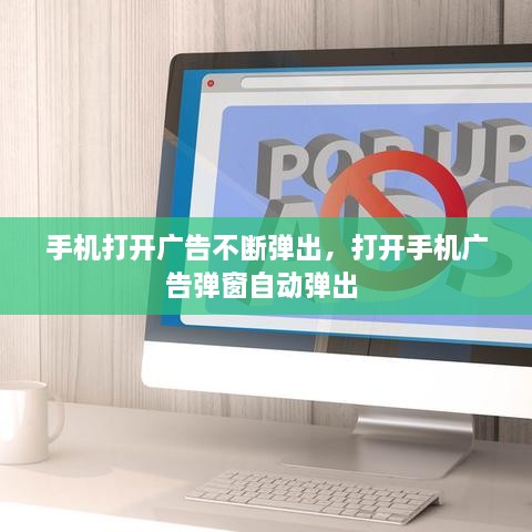 手機(jī)打開(kāi)廣告不斷彈出，打開(kāi)手機(jī)廣告彈窗自動(dòng)彈出 