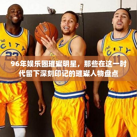 96年娛樂圈璀璨明星，那些在這一時代留下深刻印記的璀璨人物盤點