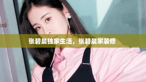 張碧晨獨家生活，張碧晨家裝修 