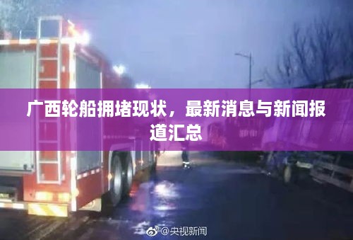 廣西輪船擁堵現(xiàn)狀，最新消息與新聞報道匯總