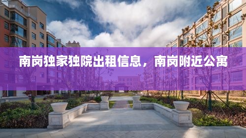 南崗獨(dú)家獨(dú)院出租信息，南崗附近公寓 