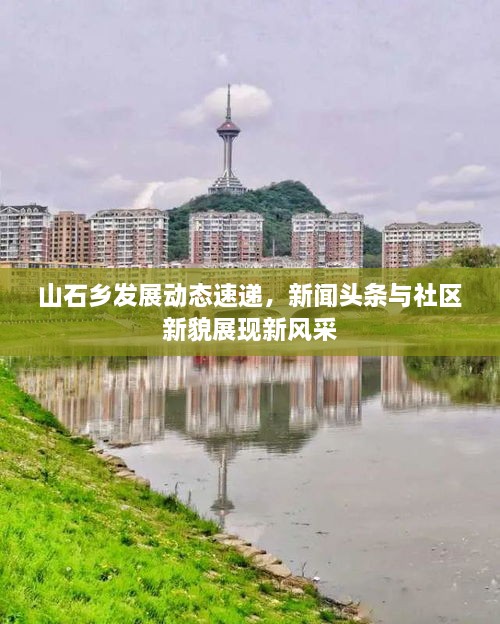 山石鄉(xiāng)發(fā)展動(dòng)態(tài)速遞，新聞?lì)^條與社區(qū)新貌展現(xiàn)新風(fēng)采