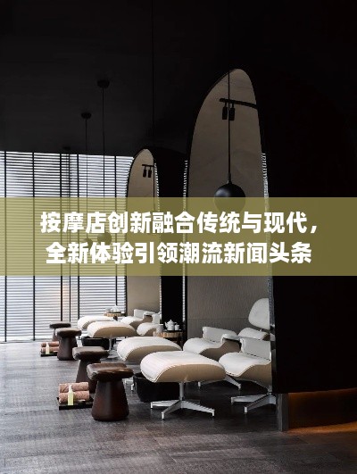 按摩店創(chuàng)新融合傳統(tǒng)與現(xiàn)代，全新體驗引領(lǐng)潮流新聞頭條