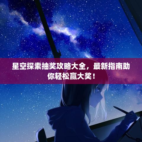 星空探索抽獎(jiǎng)攻略大全，最新指南助你輕松贏大獎(jiǎng)！