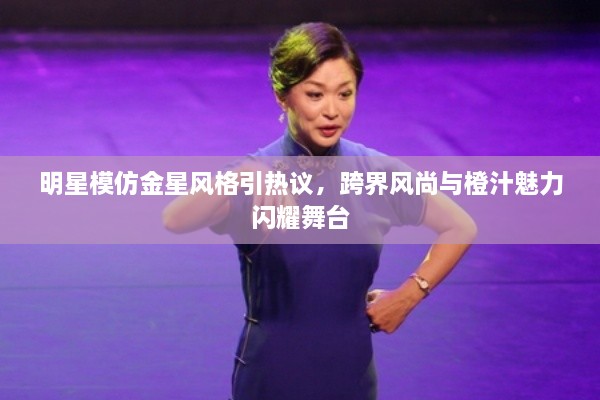 明星模仿金星風格引熱議，跨界風尚與橙汁魅力閃耀舞臺