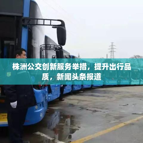 株洲公交創(chuàng)新服務(wù)舉措，提升出行品質(zhì)，新聞?lì)^條報(bào)道