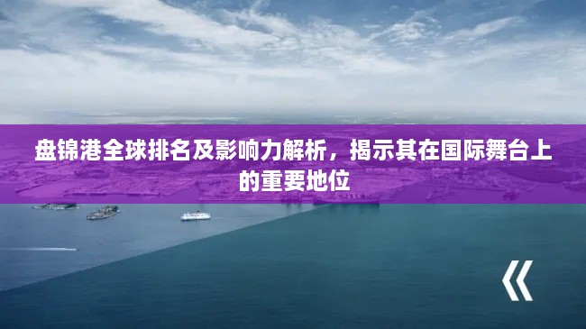 盤錦港全球排名及影響力解析，揭示其在國際舞臺上的重要地位