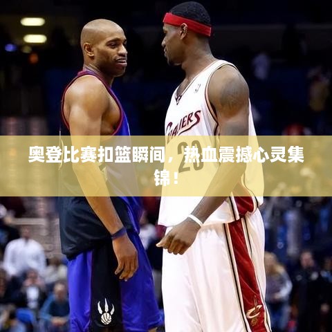奧登比賽扣籃瞬間，熱血震撼心靈集錦！