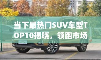 當(dāng)下最熱門SUV車型TOP10揭曉，領(lǐng)跑市場，這些車型最受矚目
