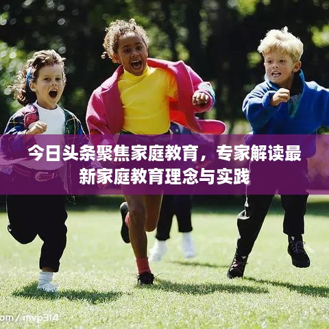 今日頭條聚焦家庭教育，專(zhuān)家解讀最新家庭教育理念與實(shí)踐