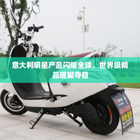 意大利明星產(chǎn)品閃耀全球，世界級(jí)精品璀璨奪目