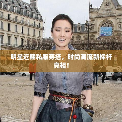 明星近期私服穿搭，時尚潮流新標桿亮相！