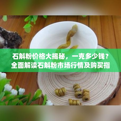石斛粉價格大揭秘，一克多少錢？全面解讀石斛粉市場行情及購買指南